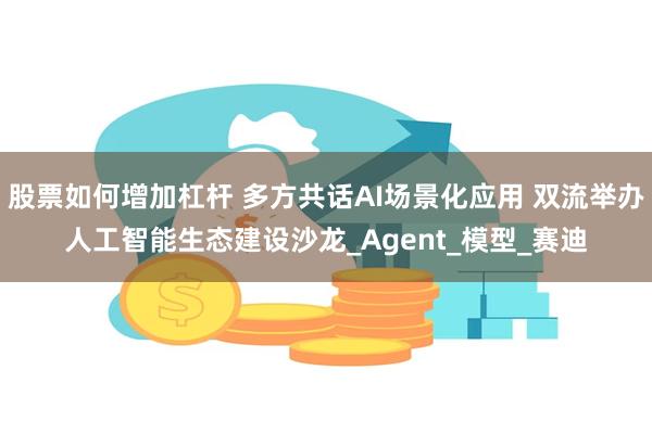 股票如何增加杠杆 多方共话AI场景化应用 双流举办人工智能生态建设沙龙_Agent_模型_赛迪