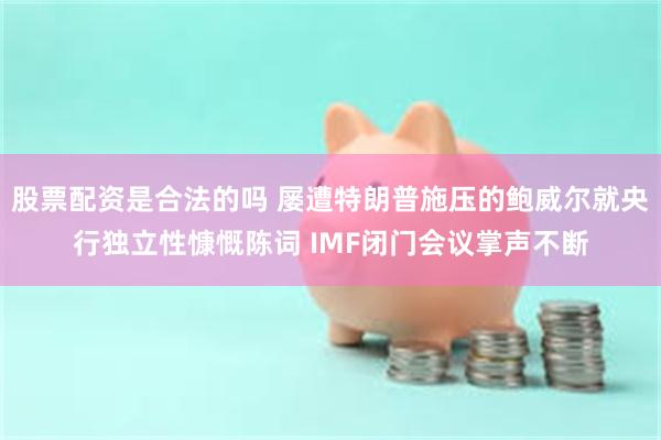 股票配资是合法的吗 屡遭特朗普施压的鲍威尔就央行独立性慷慨陈词 IMF闭门会议掌声不断