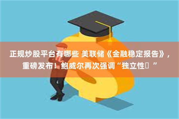 正规炒股平台有哪些 美联储《金融稳定报告》，重磅发布！鲍威尔再次强调“独立性​”