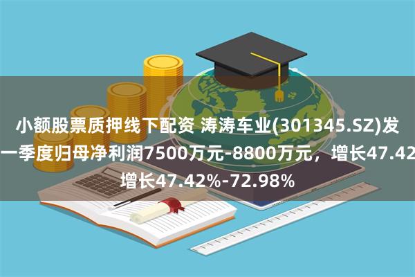 小额股票质押线下配资 涛涛车业(301345.SZ)发预增，预计一季度归母净利润7500万元-8800万元，增长47.42%-72.98%