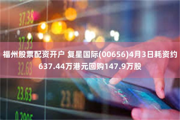 福州股票配资开户 复星国际(00656)4月3日耗资约637.44万港元回购147.9万股