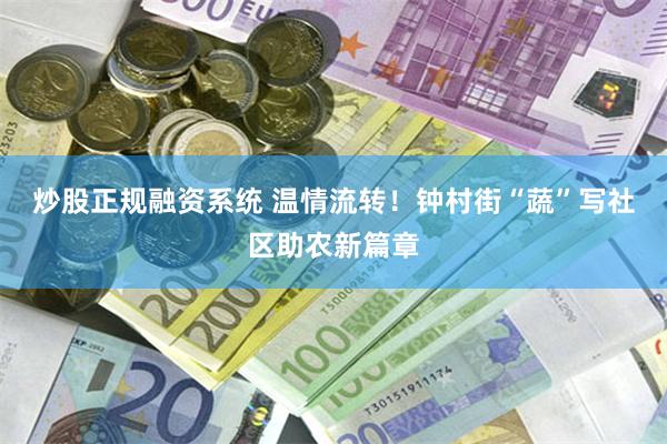 炒股正规融资系统 温情流转！钟村街“蔬”写社区助农新篇章