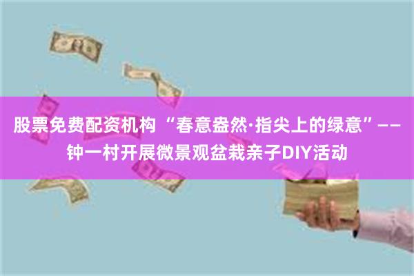 股票免费配资机构 “春意盎然·指尖上的绿意”——钟一村开展微景观盆栽亲子DIY活动