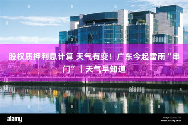 股权质押利息计算 天气有变！广东今起雷雨“串门”｜天气早知道