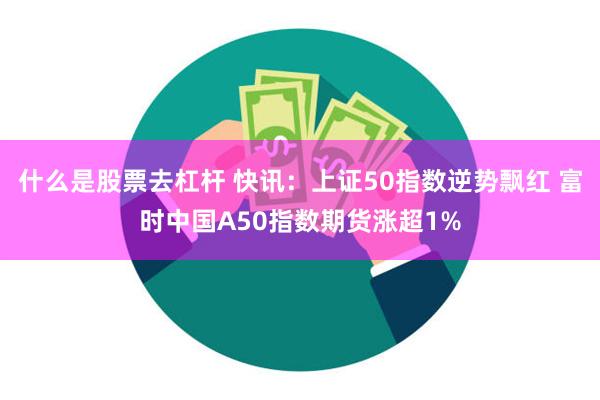 什么是股票去杠杆 快讯：上证50指数逆势飘红 富时中国A50指数期货涨超1%