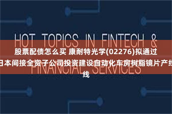 股票配债怎么买 康耐特光学(02276)拟通过日本间接全资子公司投资建设自动化车房树脂镜片产线