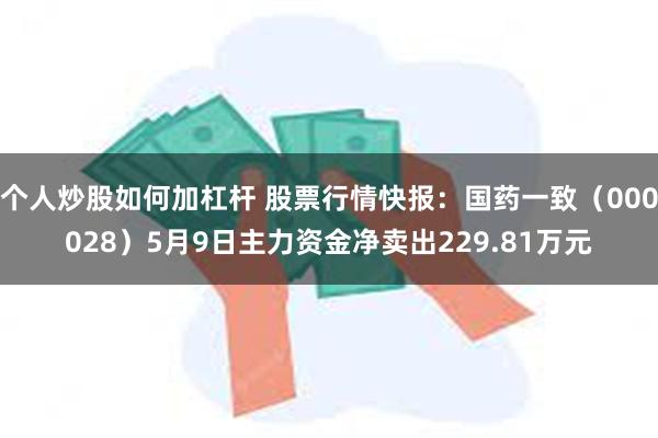 个人炒股如何加杠杆 股票行情快报：国药一致（000028）5月9日主力资金净卖出229.81万元