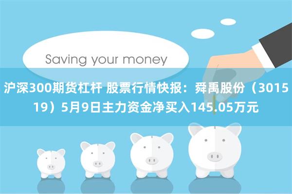 沪深300期货杠杆 股票行情快报：舜禹股份（301519）5月9日主力资金净买入145.05万元