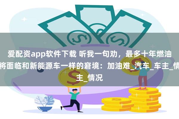 爱配资app软件下载 听我一句劝，最多十年燃油车将面临和新能源车一样的窘境：加油难_汽车_车主_情况