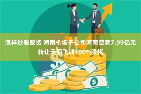 怎样炒股配资 海南机场子公司海南空港7.99亿元转让天羽飞训100%股权