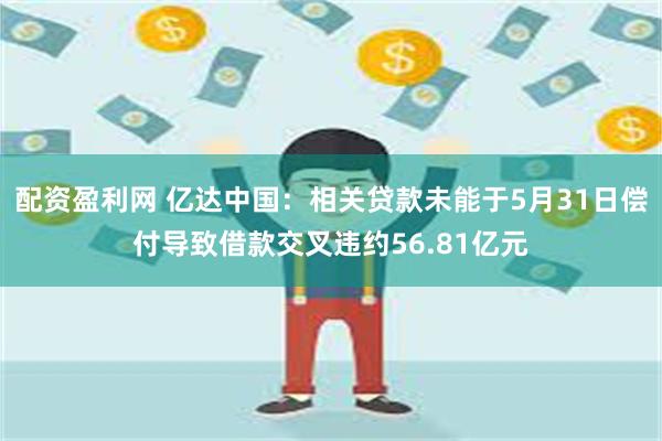 配资盈利网 亿达中国：相关贷款未能于5月31日偿付导致借款交叉违约56.81亿元