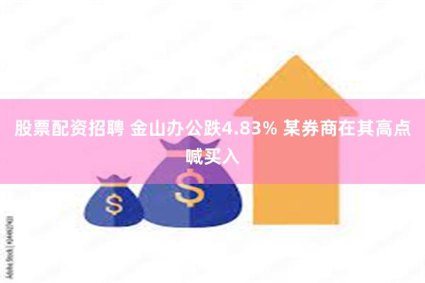 股票配资招聘 金山办公跌4.83% 某券商在其高点喊买入