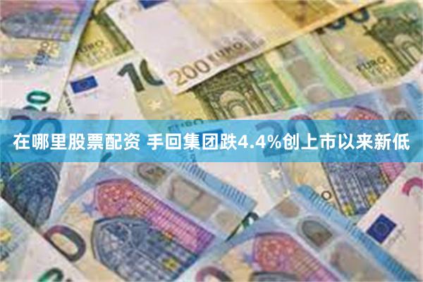 在哪里股票配资 手回集团跌4.4%创上市以来新低