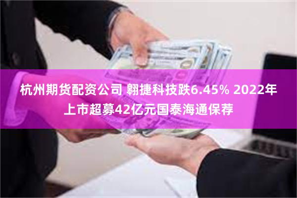 杭州期货配资公司 翱捷科技跌6.45% 2022年上市超募42亿元国泰海通保荐