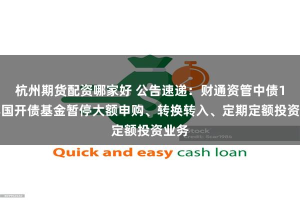 杭州期货配资哪家好 公告速递：财通资管中债1-3年国开债基金暂停大额申购、转换转入、定期定额投资业务