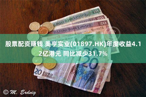 股票配资赚钱 美亨实业(01897.HK)年度收益4.12亿港元 同比减少31.7%
