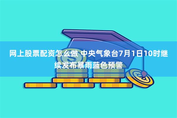 网上股票配资怎么做 中央气象台7月1日10时继续发布暴雨蓝色预警