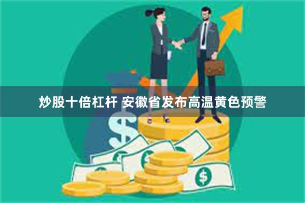 炒股十倍杠杆 安徽省发布高温黄色预警