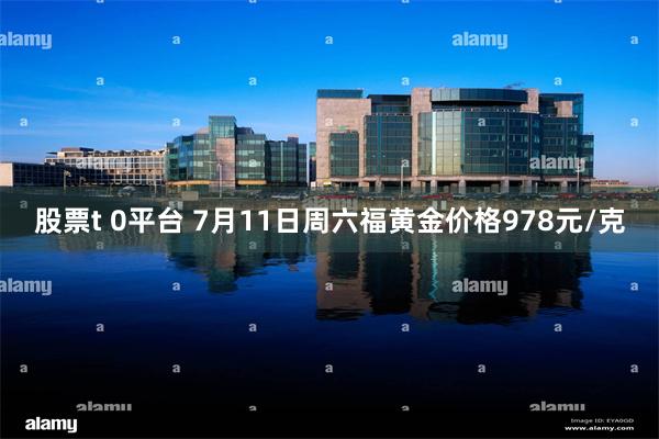 股票t 0平台 7月11日周六福黄金价格978元/克