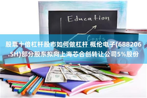 股票十倍杠杆股市如何做杠杆 概伦电子(688206.SH)部分股东拟向上海芯合创转让公司5%股份