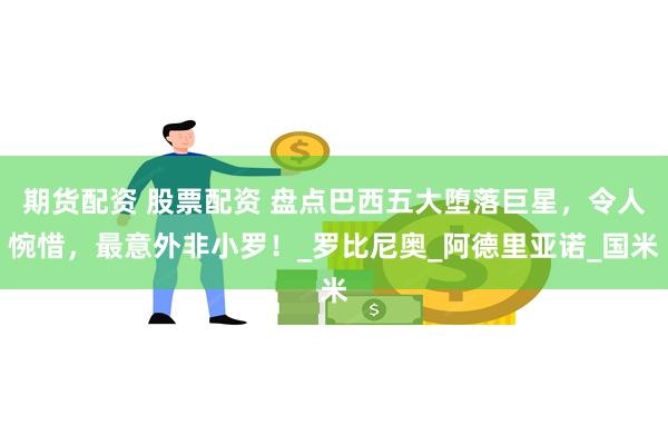 期货配资 股票配资 盘点巴西五大堕落巨星，令人惋惜，最意外非小罗！_罗比尼奥_阿德里亚诺_国米