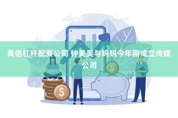 高倍杠杆配资公司 钟美美与妈妈今年刚成立传媒公司