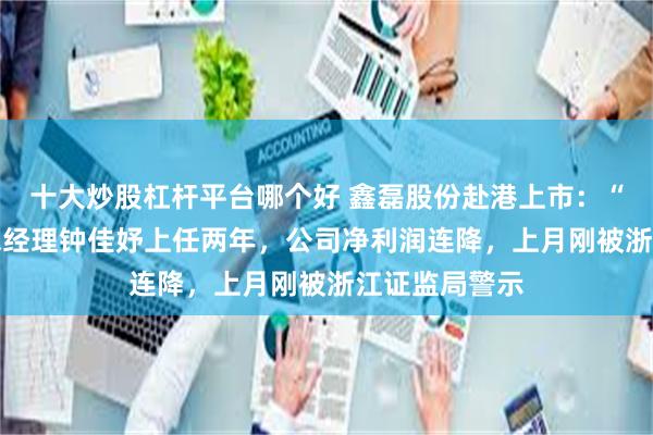 十大炒股杠杆平台哪个好 鑫磊股份赴港上市：“00后”美女总经理钟佳妤上任两年，公司净利润连降，上月刚被浙江证监局警示