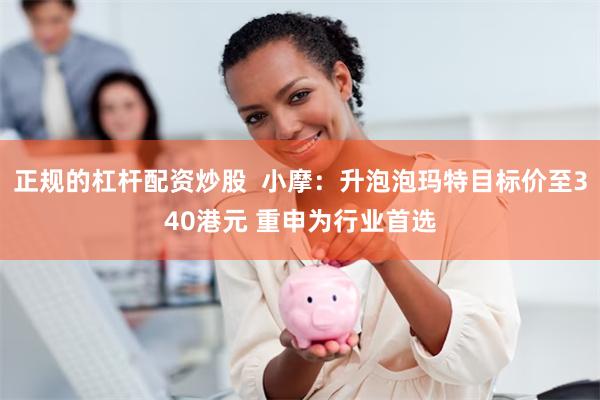 正规的杠杆配资炒股  小摩：升泡泡玛特目标价至340港元 重申为行业首选