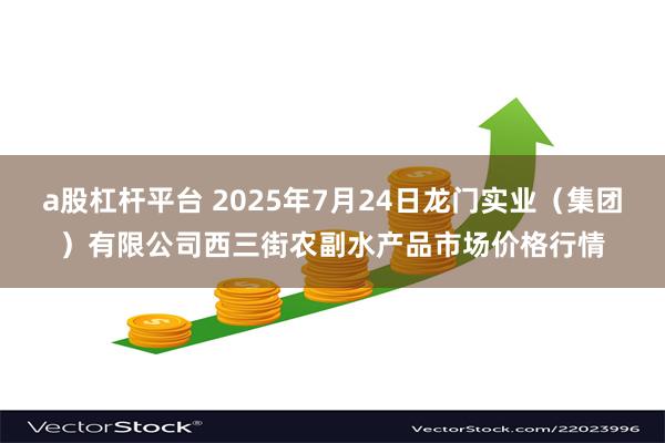 a股杠杆平台 2025年7月24日龙门实业(集团)有限公司西三街农副水产品市场价格行情