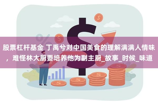 股票杠杆基金 丁禹兮对中国美食的理解满满人情味，难怪林大厨要培养他为副主厨_故事_时候_味道
