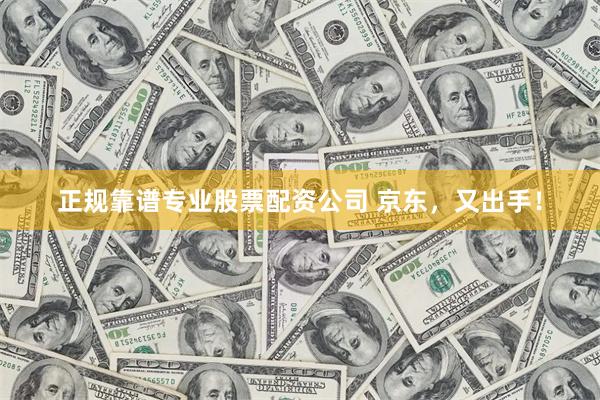正规靠谱专业股票配资公司 京东，又出手！