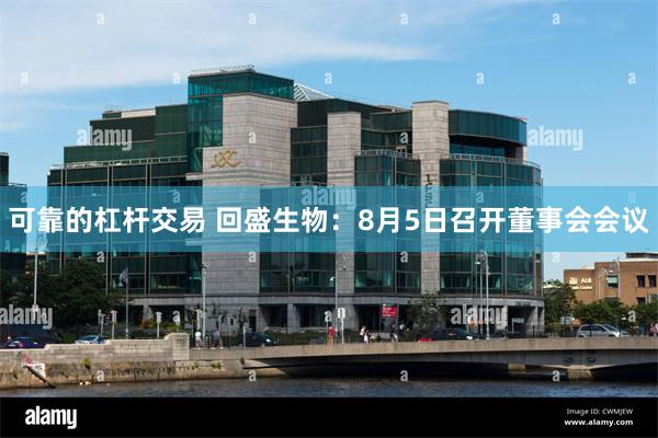 可靠的杠杆交易 回盛生物：8月5日召开董事会会议