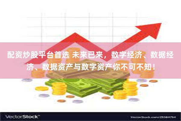 配资炒股平台首选 未来已来，数字经济、数据经济、数据资产与数字资产你不可不知！