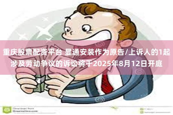重庆股票配资平台 显通安装作为原告/上诉人的1起涉及劳动争议的诉讼将于2025年8月12日开庭