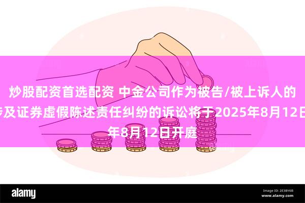 炒股配资首选配资 中金公司作为被告/被上诉人的1起涉及证券虚假陈述责任纠纷的诉讼将于2025年8月12日开庭