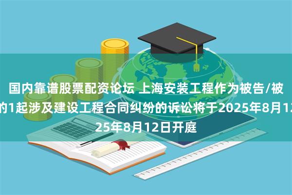 国内靠谱股票配资论坛 上海安装工程作为被告/被上诉人的1起涉及建设工程合同纠纷的诉讼将于2025年8月12日开庭