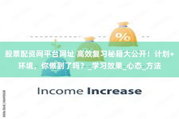 股票配资网平台网址 高效复习秘籍大公开！计划+环境，你做到了吗？_学习效果_心态_方法
