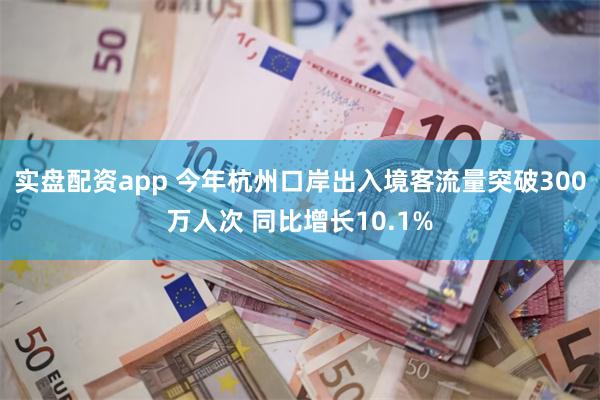实盘配资app 今年杭州口岸出入境客流量突破300万人次 同比增长10.1%