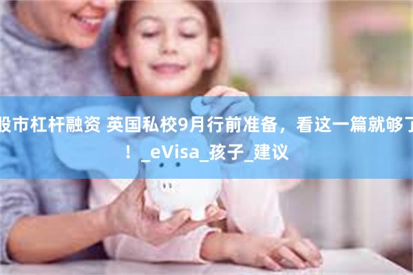 股市杠杆融资 英国私校9月行前准备，看这一篇就够了！_eVisa_孩子_建议