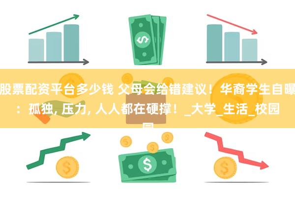 股票配资平台多少钱 父母会给错建议！华裔学生自曝：孤独, 压力, 人人都在硬撑！_大学_生活_校园