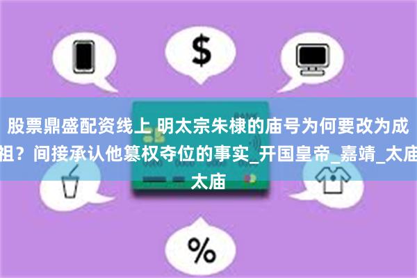 股票鼎盛配资线上 明太宗朱棣的庙号为何要改为成祖？间接承认他篡权夺位的事实_开国皇帝_嘉靖_太庙