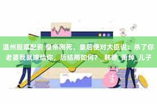 温州股票配资 皇帝刚死，皇后便对大臣说：杀了你老婆我就嫁给你，后结局如何？_韩德_萧绰_儿子