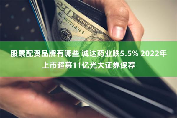 股票配资品牌有哪些 诚达药业跌5.5% 2022年上市超募11亿光大证券保荐