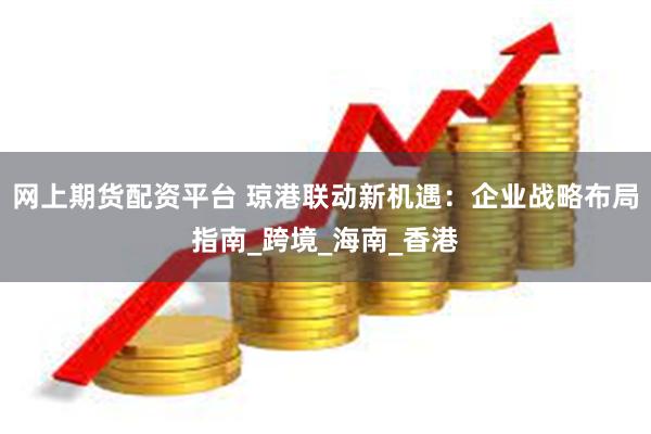 网上期货配资平台 琼港联动新机遇：企业战略布局指南_跨境_海南_香港