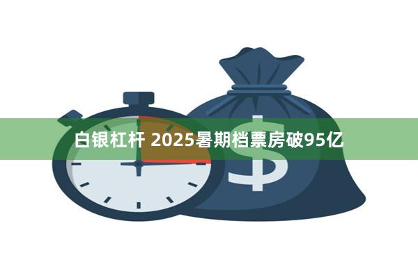白银杠杆 2025暑期档票房破95亿