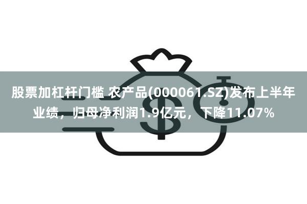 股票加杠杆门槛 农产品(000061.SZ)发布上半年业绩，归母净利润1.9亿元，下降11.07%