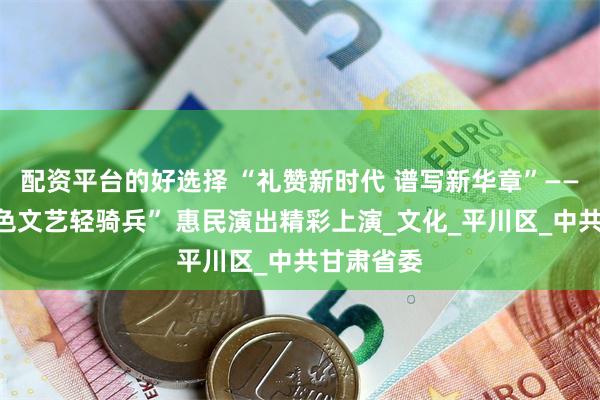 配资平台的好选择 “礼赞新时代 谱写新华章”——“陇原红色文艺轻骑兵” 惠民演出精彩上演_文化_平川区_中共甘肃省委