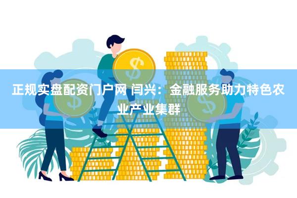 正规实盘配资门户网 闫兴：金融服务助力特色农业产业集群