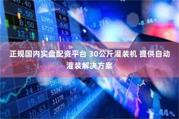 正规国内实盘配资平台 30公斤灌装机 提供自动灌装解决方案