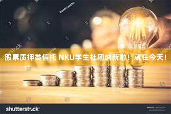 股票质押类信托 NKU学生社团纳新啦！就在今天！